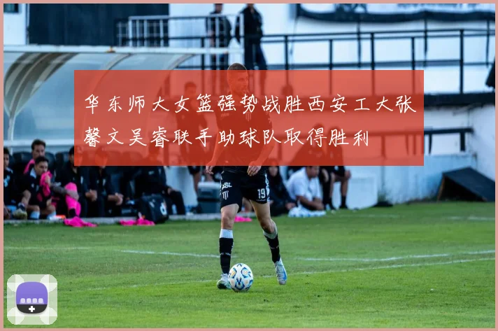 华东师大女篮强势战胜西安工大张馨文吴睿联手助球队取得胜利