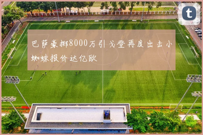 巴萨豪掷8000万引戈登再度出击小蜘蛛报价达亿欧