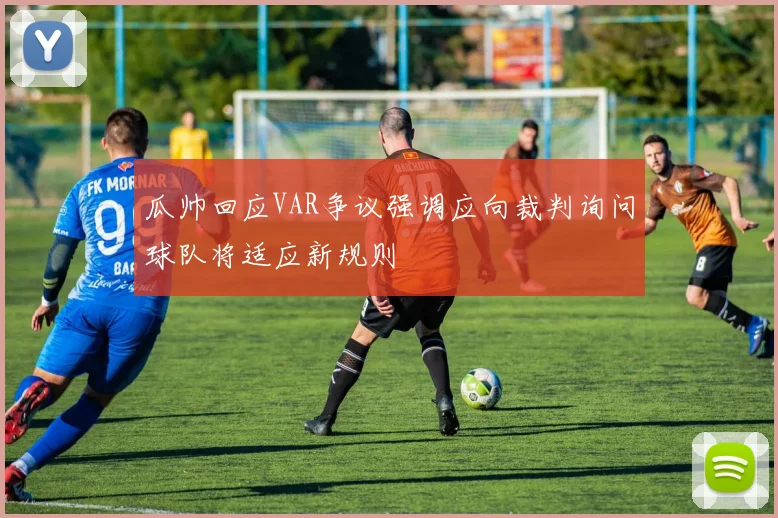 瓜帅回应VAR争议强调应向裁判询问球队将适应新规则
