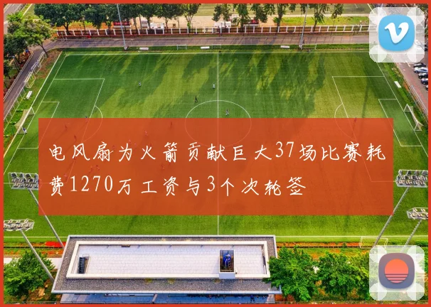 电风扇为火箭贡献巨大37场比赛耗费1270万工资与3个次轮签