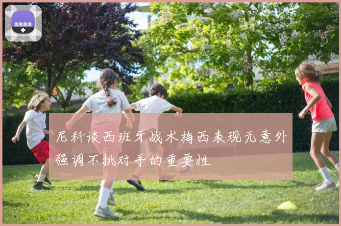 尼科谈西班牙战术梅西表现无意外强调不挑对手的重要性