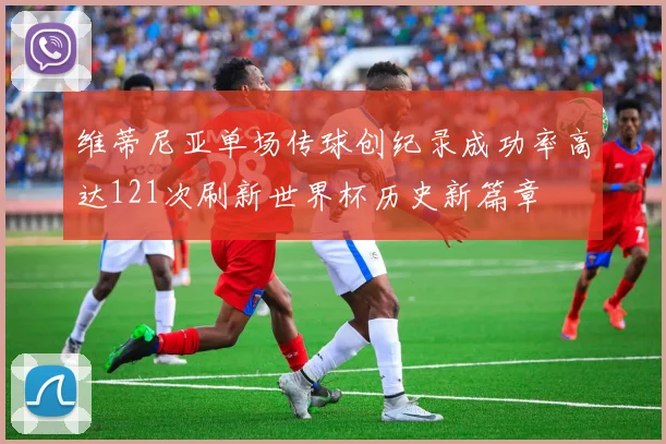 维蒂尼亚单场传球创纪录成功率高达121次刷新世界杯历史新篇章