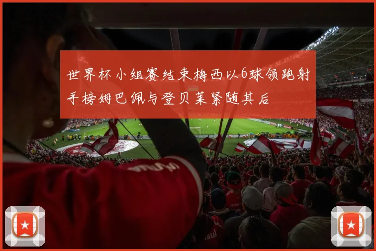 世界杯小组赛结束梅西以6球领跑射手榜姆巴佩与登贝莱紧随其后