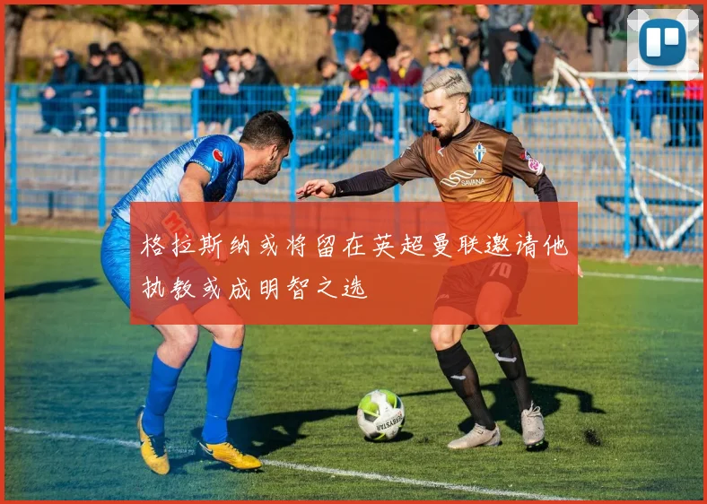 格拉斯纳或将留在英超曼联邀请他执教或成明智之选