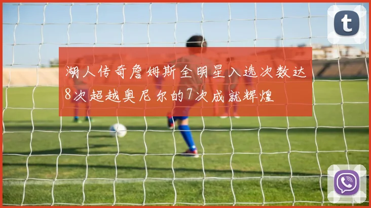 湖人传奇詹姆斯全明星入选次数达8次超越奥尼尔的7次成就辉煌