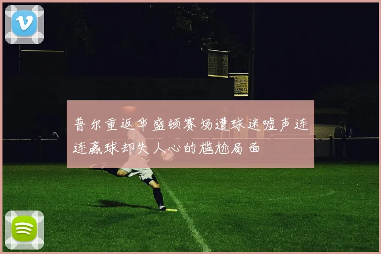 普尔重返华盛顿赛场遭球迷嘘声连连赢球却失人心的尴尬局面