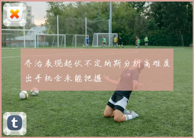 乔治表现起伏不定纳斯分析高难度出手机会未能把握