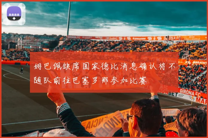 姆巴佩缺席国家德比消息确认将不随队前往巴塞罗那参加比赛