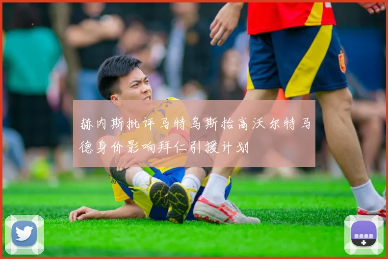赫内斯批评马特乌斯抬高沃尔特马德身价影响拜仁引援计划