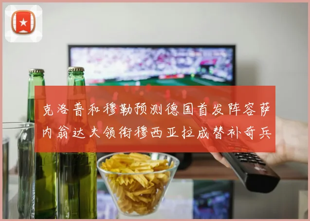 克洛普和穆勒预测德国首发阵容萨内翁达夫领衔穆西亚拉成替补奇兵