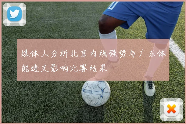 媒体人分析北京内线强势与广东体能透支影响比赛结果