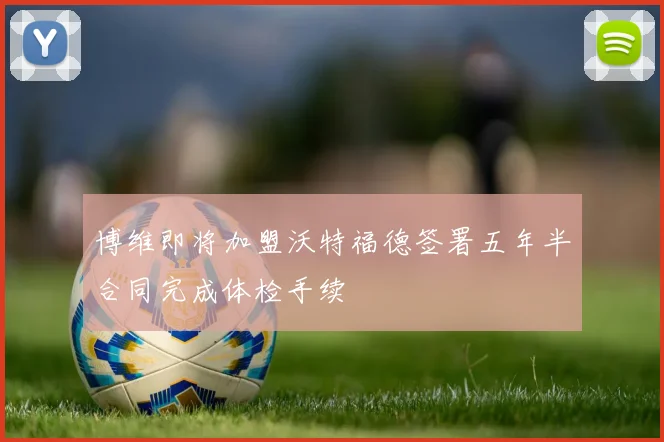 博维即将加盟沃特福德签署五年半合同完成体检手续
