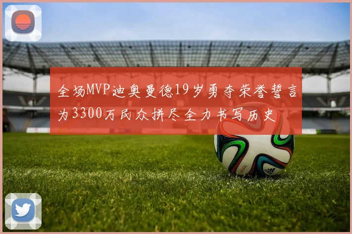 全场MVP迪奥曼德19岁勇夺荣誉誓言为3300万民众拼尽全力书写历史