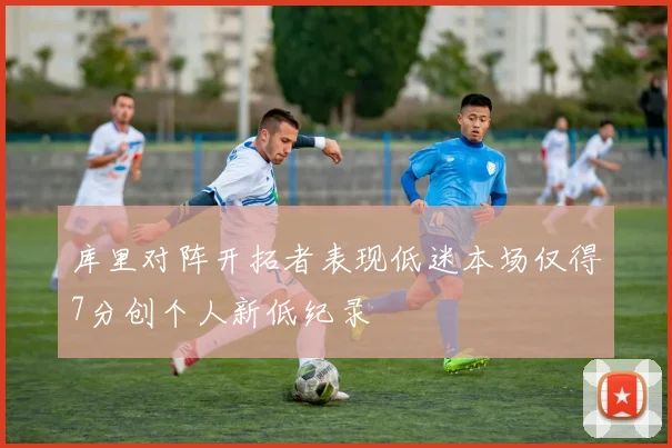 库里对阵开拓者表现低迷本场仅得7分创个人新低纪录
