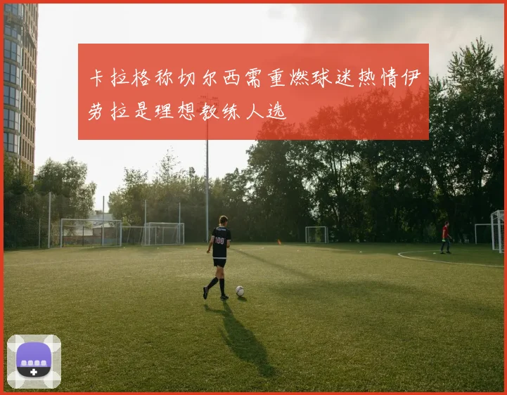 卡拉格称切尔西需重燃球迷热情伊劳拉是理想教练人选
