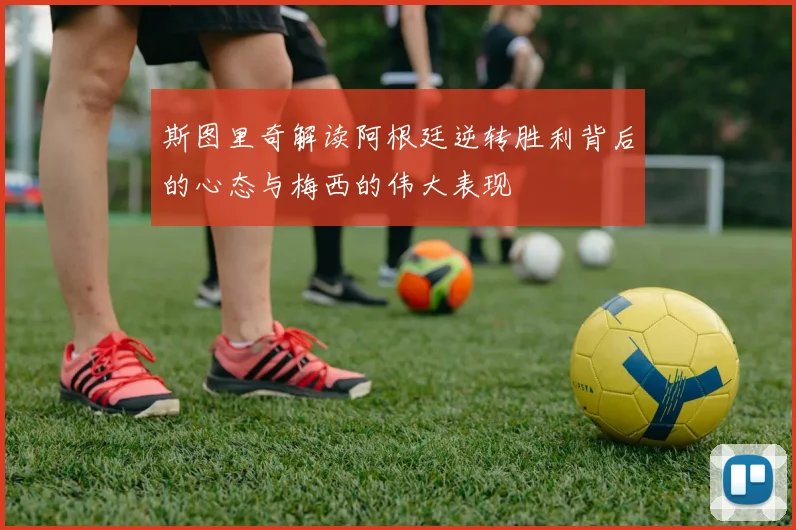 斯图里奇解读阿根廷逆转胜利背后的心态与梅西的伟大表现