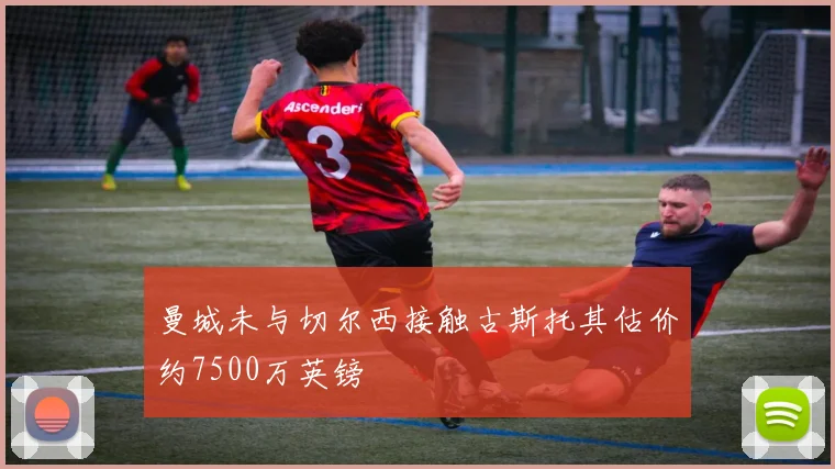 曼城未与切尔西接触古斯托其估价约7500万英镑