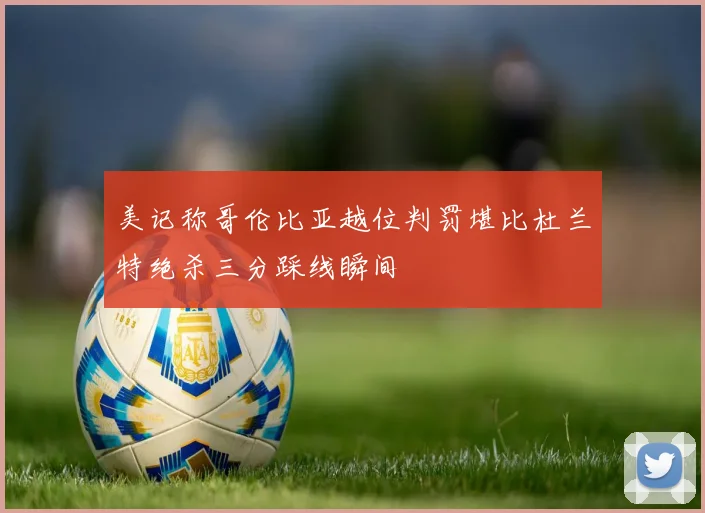 美记称哥伦比亚越位判罚堪比杜兰特绝杀三分踩线瞬间