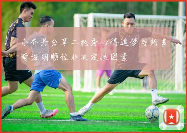小乔丹分享二轮秀心得追梦与约基奇证明顺位非决定性因素