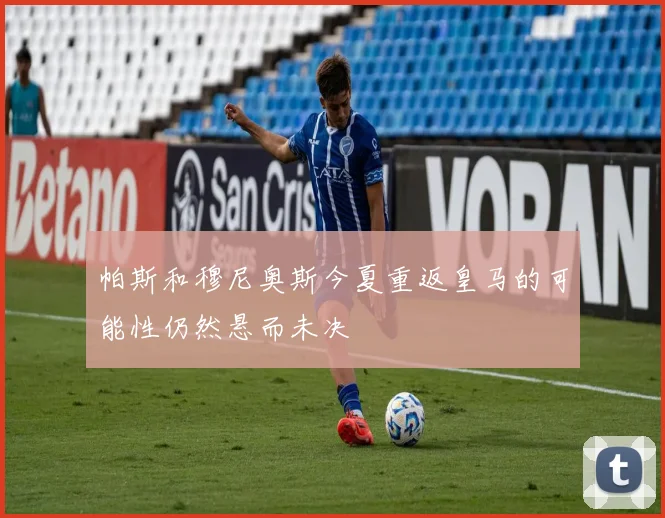 帕斯和穆尼奥斯今夏重返皇马的可能性仍然悬而未决