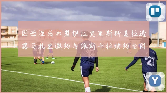 因西涅或加盟伊拉克里斯斯基拉透露马扎里邀约与佩斯卡拉续约合同