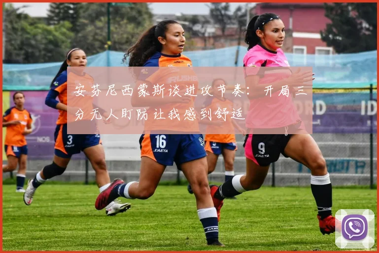 安芬尼西蒙斯谈进攻节奏：开局三分无人盯防让我感到舒适