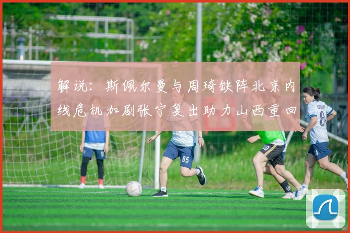 解说：斯佩尔曼与周琦缺阵北京内线危机加剧张宁复出助力山西重回正轨