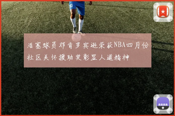 活塞球员邓肯罗宾逊荣获NBA四月份社区关怀援助奖彰显人道精神