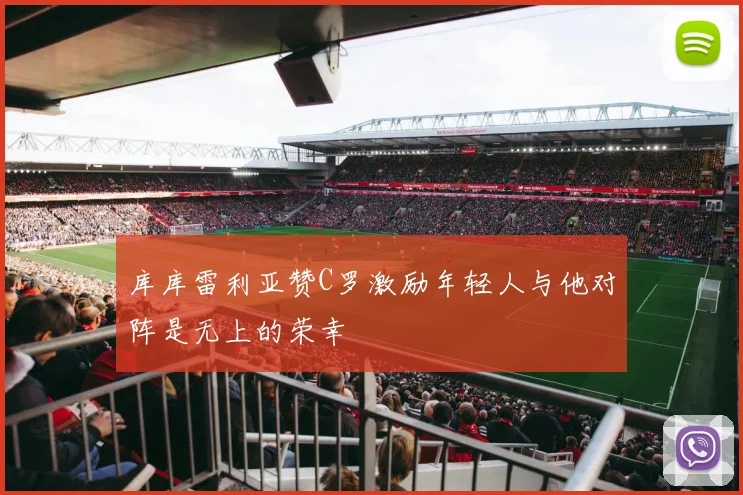 库库雷利亚赞C罗激励年轻人与他对阵是无上的荣幸
