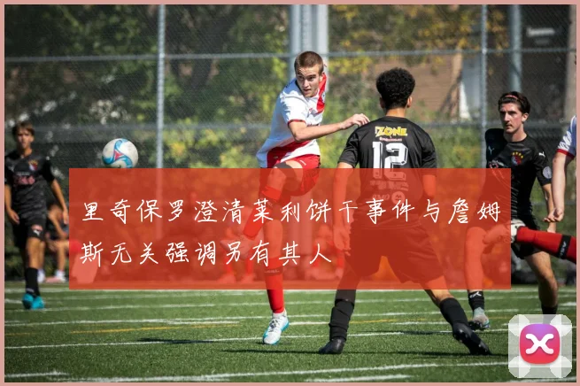 里奇保罗澄清莱利饼干事件与詹姆斯无关强调另有其人