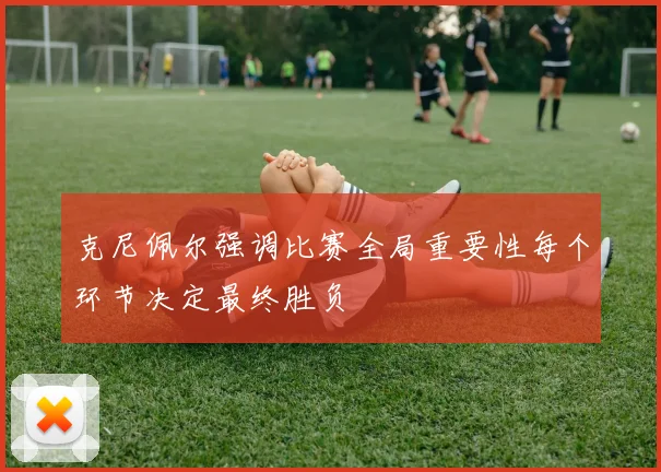 克尼佩尔强调比赛全局重要性每个环节决定最终胜负