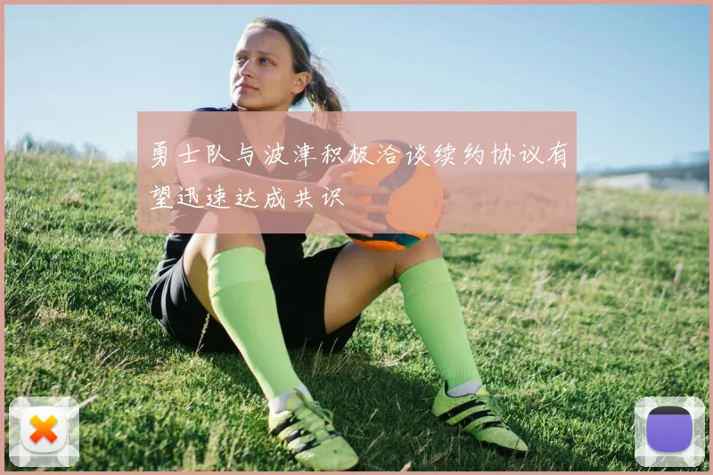 勇士队与波津积极洽谈续约协议有望迅速达成共识