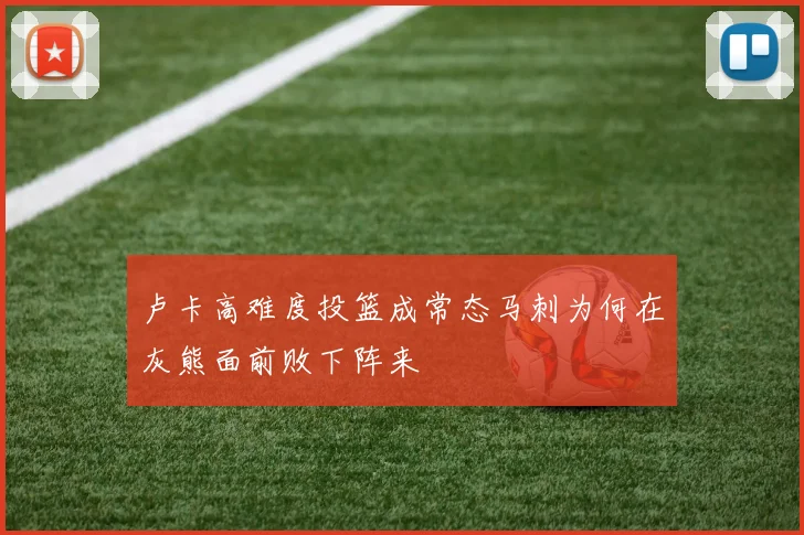 卢卡高难度投篮成常态马刺为何在灰熊面前败下阵来