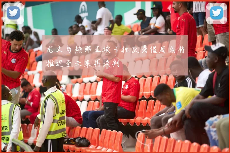 尤文与热那亚埃卡托交易僵局或将推迟至未来再谈判