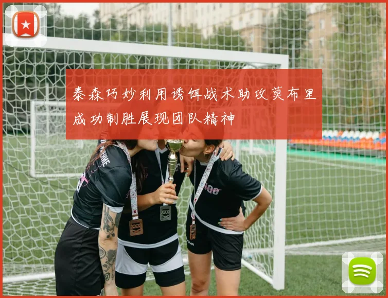 泰森巧妙利用诱饵战术助攻莫布里成功制胜展现团队精神