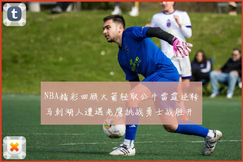 NBA精彩回顾火箭轻取公牛雷霆逆转马刺湖人遭遇老鹰挑战勇士战胜开拓者