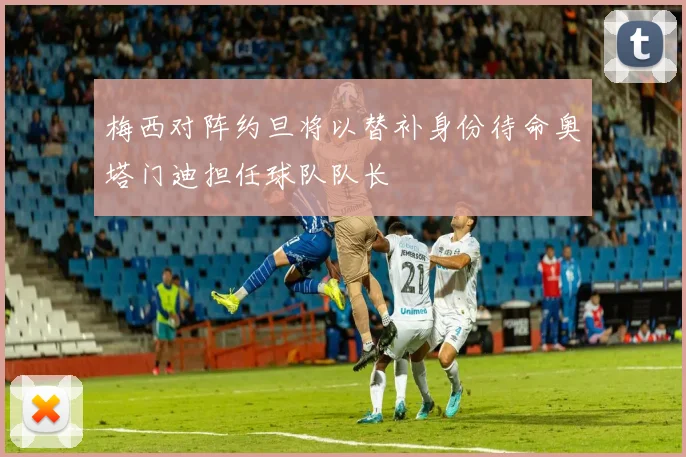 梅西对阵约旦将以替补身份待命奥塔门迪担任球队队长