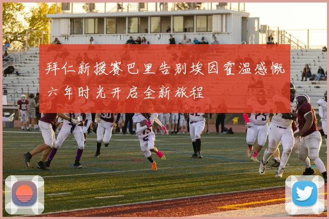 拜仁新援赛巴里告别埃因霍温感慨六年时光开启全新旅程