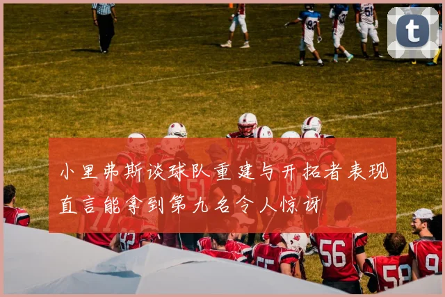 小里弗斯谈球队重建与开拓者表现直言能拿到第九名令人惊讶