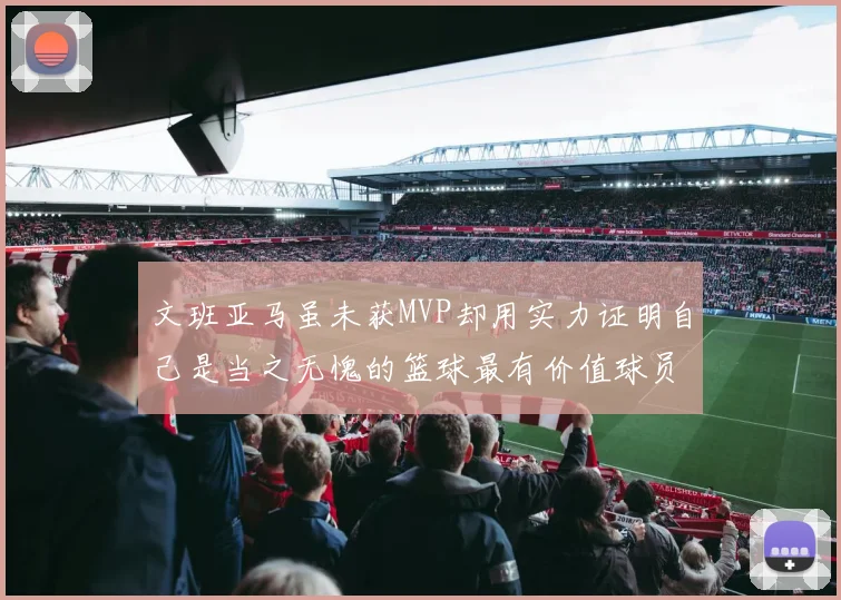 文班亚马虽未获MVP却用实力证明自己是当之无愧的篮球最有价值球员